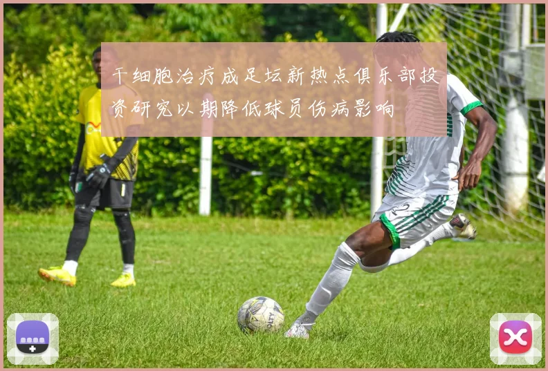干细胞治疗成足坛新热点俱乐部投资研究以期降低球员伤病影响