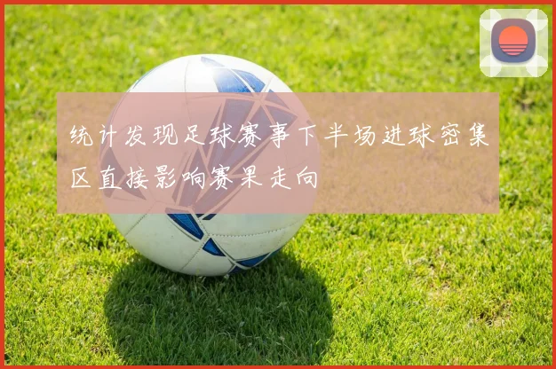 统计发现足球赛事下半场进球密集区直接影响赛果走向