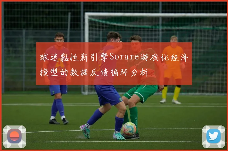 球迷黏性新引擎Sorare游戏化经济模型的数据反馈循环分析